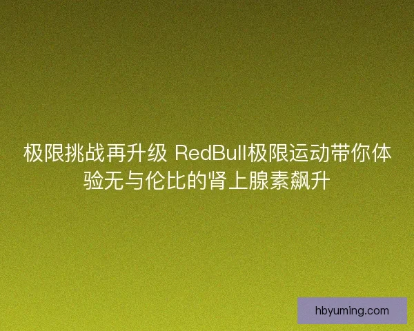 极限挑战再升级 RedBull极限运动带你体验无与伦比的肾上腺素飙升