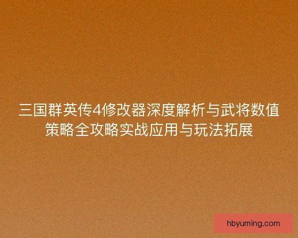 三国群英传4修改器深度解析与武将数值策略全攻略实战应用与玩法拓展