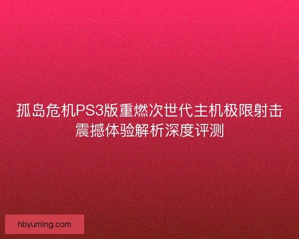 孤岛危机PS3版重燃次世代主机极限射击震撼体验解析深度评测 孤岛危机PS3版重燃次世代主机极限射击震撼体验解析深度评测