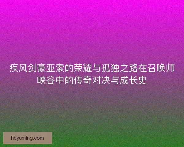 疾风剑豪亚索的荣耀与孤独之路在召唤师峡谷中的传奇对决与成长史