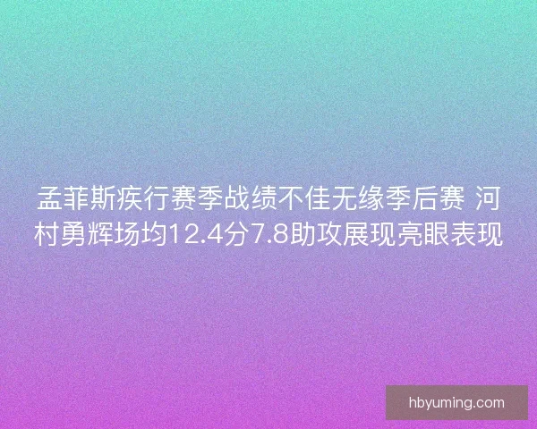 孟菲斯疾行赛季战绩不佳无缘季后赛 河村勇辉场均12.4分7.8助攻展现亮眼表现