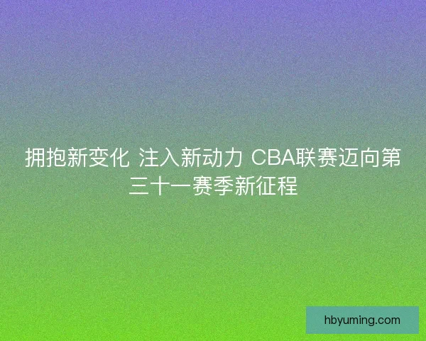 拥抱新变化 注入新动力 CBA联赛迈向第三十一赛季新征程