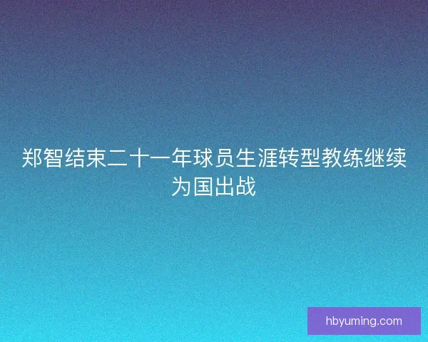 郑智结束二十一年球员生涯转型教练继续为国出战 郑智结束二十一年球员生涯转型教练继续为国出战