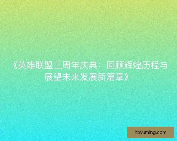《英雄联盟三周年庆典：回顾辉煌历程与展望未来发展新篇章》