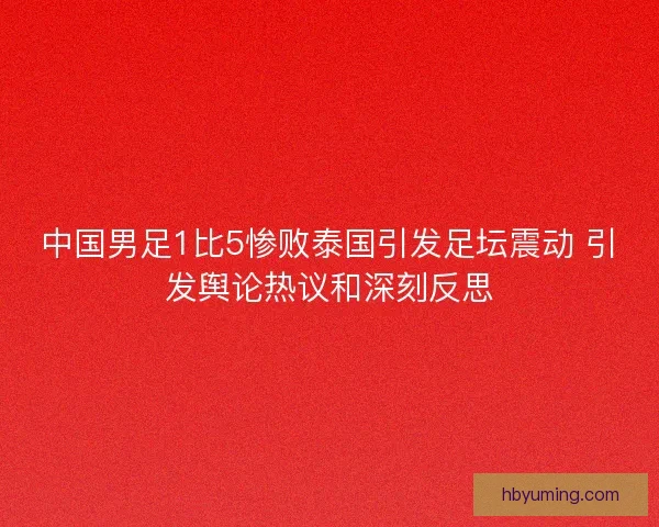 中国男足1比5惨败泰国引发足坛震动 引发舆论热议和深刻反思