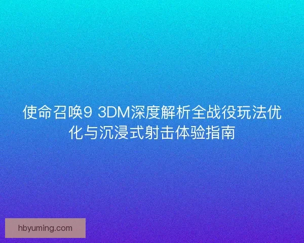 使命召唤9 3DM深度解析全战役玩法优化与沉浸式射击体验指南 使命召唤9 3DM深度解析全战役玩法优化与沉浸式射击体验指南