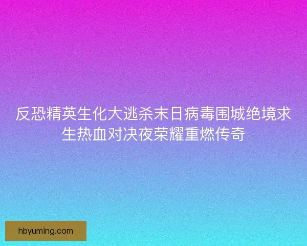 反恐精英生化大逃杀末日病毒围城绝境求生热血对决夜荣耀重燃传奇 反恐精英生化大逃杀末日病毒围城绝境求生热血对决夜荣耀重燃传奇