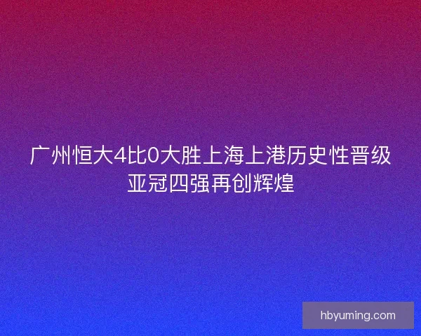 广州恒大4比0大胜上海上港历史性晋级亚冠四强再创辉煌