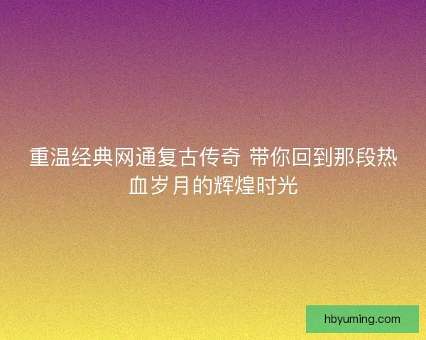 重温经典网通复古传奇 带你回到那段热血岁月的辉煌时光 重温经典网通复古传奇 带你回到那段热血岁月的辉煌时光
