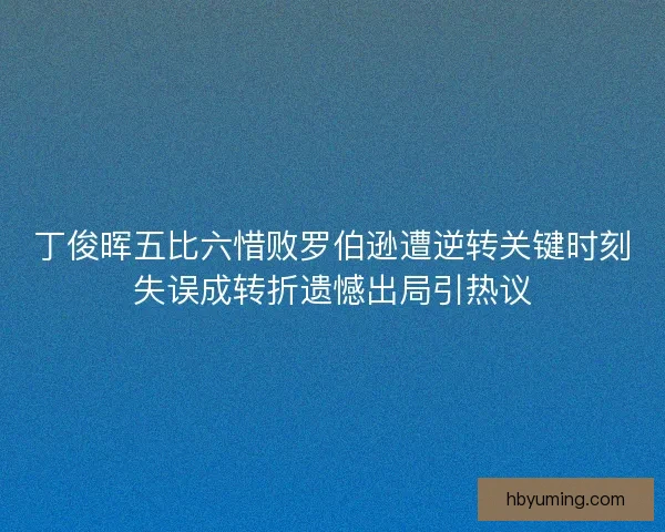 丁俊晖五比六惜败罗伯逊遭逆转关键时刻失误成转折遗憾出局引热议 丁俊晖五比六惜败罗伯逊遭逆转关键时刻失误成转折遗憾出局引热议