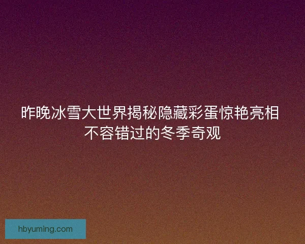 昨晚冰雪大世界揭秘隐藏彩蛋惊艳亮相 不容错过的冬季奇观 昨晚冰雪大世界揭秘隐藏彩蛋惊艳亮相 不容错过的冬季奇观