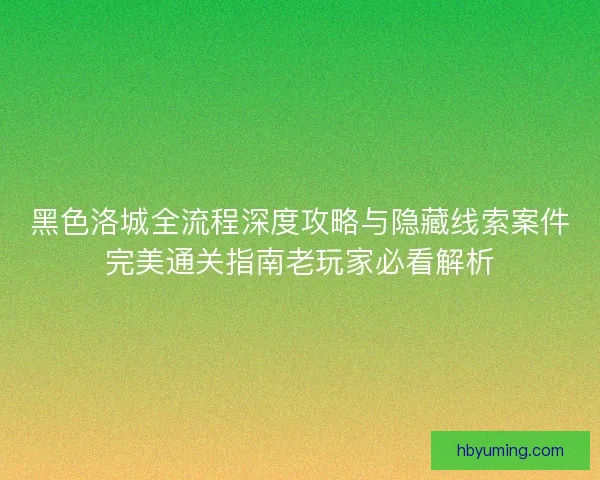 黑色洛城全流程深度攻略与隐藏线索案件完美通关指南老玩家必看解析 黑色洛城全流程深度攻略与隐藏线索案件完美通关指南老玩家必看解析