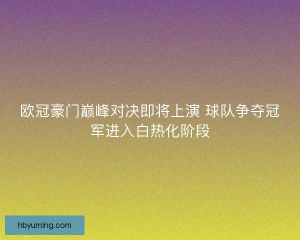 欧冠豪门巅峰对决即将上演 球队争夺冠军进入白热化阶段 欧冠豪门巅峰对决即将上演 球队争夺冠军进入白热化阶段