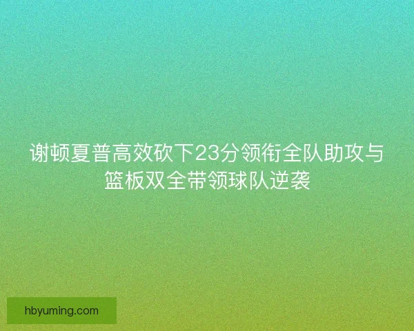 谢顿夏普高效砍下23分领衔全队助攻与篮板双全带领球队逆袭 谢顿夏普高效砍下23分领衔全队助攻与篮板双全带领球队逆袭