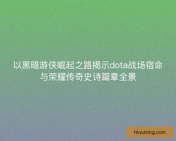 以黑暗游侠崛起之路揭示dota战场宿命与荣耀传奇史诗篇章全景 以黑暗游侠崛起之路揭示dota战场宿命与荣耀传奇史诗篇章全景