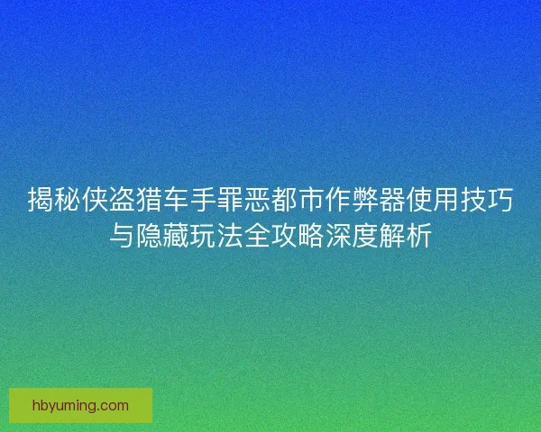 揭秘侠盗猎车手罪恶都市作弊器使用技巧与隐藏玩法全攻略深度解析