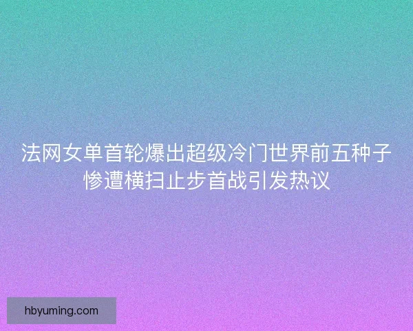 法网女单首轮爆出超级冷门世界前五种子惨遭横扫止步首战引发热议 法网女单首轮爆出超级冷门世界前五种子惨遭横扫止步首战引发热议