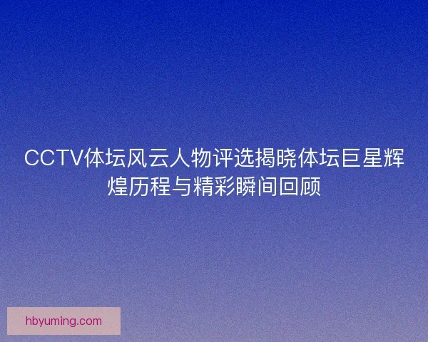 CCTV体坛风云人物评选揭晓体坛巨星辉煌历程与精彩瞬间回顾 CCTV体坛风云人物评选揭晓体坛巨星辉煌历程与精彩瞬间回顾