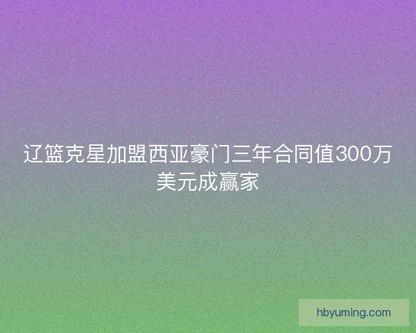 辽篮克星加盟西亚豪门三年合同值300万美元成赢家 辽篮克星加盟西亚豪门三年合同值300万美元成赢家