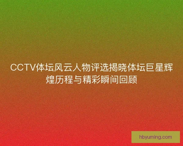 CCTV体坛风云人物评选揭晓体坛巨星辉煌历程与精彩瞬间回顾 CCTV体坛风云人物评选揭晓体坛巨星辉煌历程与精彩瞬间回顾