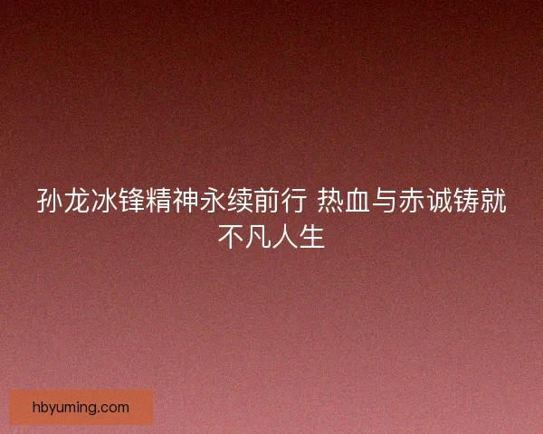 孙龙冰锋精神永续前行 热血与赤诚铸就不凡人生 孙龙冰锋精神永续前行 热血与赤诚铸就不凡人生