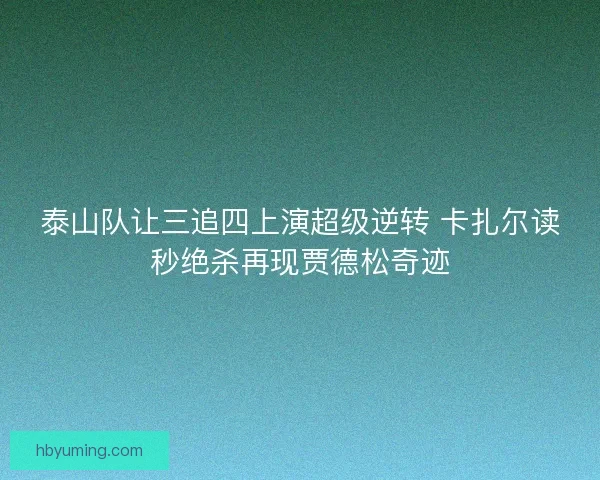 泰山队让三追四上演超级逆转 卡扎尔读秒绝杀再现贾德松奇迹