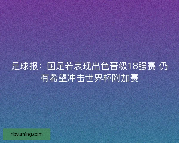 足球报:国足若表现出色晋级18强赛 仍有希望冲击世界杯附加赛 足球报:国足若表现出色晋级18强赛 仍有希望冲击世界杯附加赛