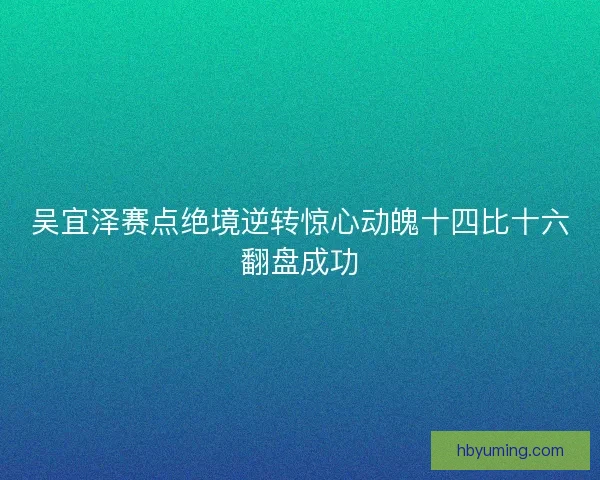 吴宜泽赛点绝境逆转惊心动魄十四比十六翻盘成功 吴宜泽赛点绝境逆转惊心动魄十四比十六翻盘成功