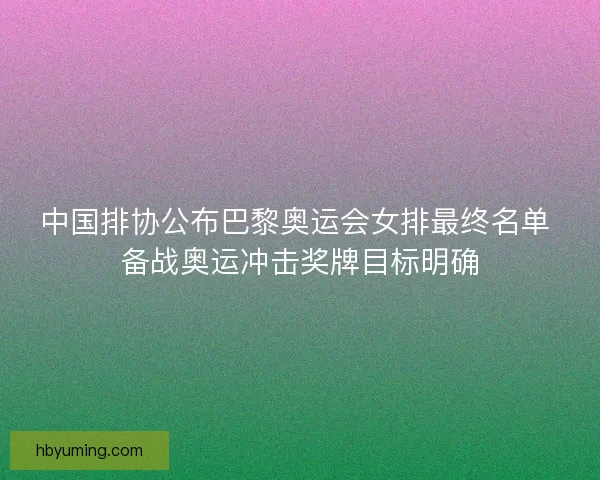 中国排协公布巴黎奥运会女排最终名单 备战奥运冲击奖牌目标明确
