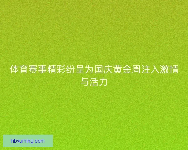 体育赛事精彩纷呈为国庆黄金周注入激情与活力