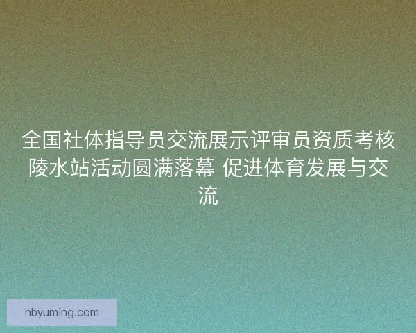 全国社体指导员交流展示评审员资质考核陵水站活动圆满落幕 促进体育发展与交流 全国社体指导员交流展示评审员资质考核陵水站活动圆满落幕 促进体育发展与交流
