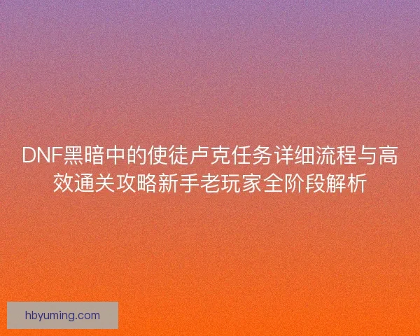 DNF黑暗中的使徒卢克任务详细流程与高效通关攻略新手老玩家全阶段解析